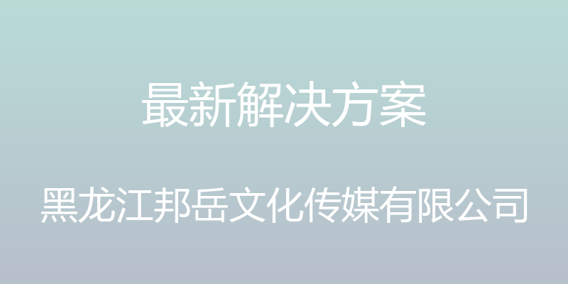 最新解决方案 - 黑龙江邦岳文化传媒有限公司